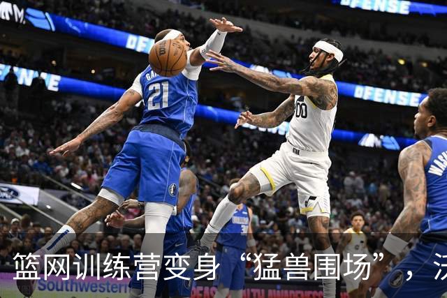 篮网训练营变身“猛兽围场”，沃尔夫吐槽太刺激！